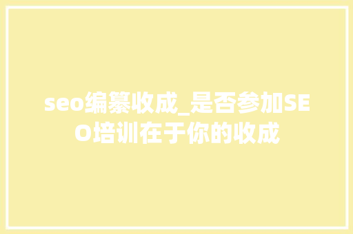 seo编纂收成_是否参加SEO培训在于你的收成 seo编纂收成_是否参加SEO培训在于你的收成 网站建设公司