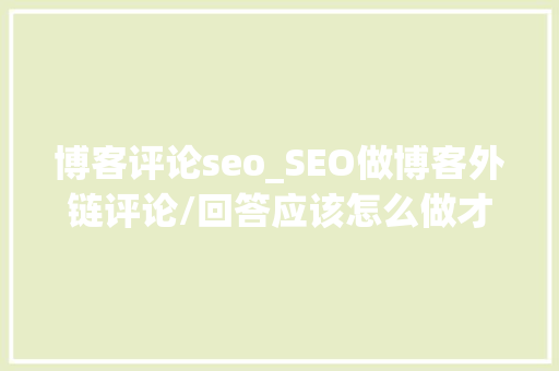 博客评论seo_SEO做博客外链评论/回答应该怎么做才有用呢 博客评论seo_SEO做博客外链评论/回答应该怎么做才有用呢 百度SEO