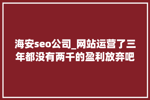 海安seo公司_网站运营了三年都没有两千的盈利放弃吧 海安seo公司_网站运营了三年都没有两千的盈利放弃吧 神马SEO