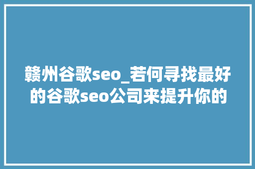 赣州谷歌seo_若何寻找最好的谷歌seo公司来提升你的外贸网站排名 搜狗SEO 赣州谷歌seo_若何寻找最好的谷歌seo公司来提升你的外贸网站排名 赣州谷歌seo_若何寻找最好的谷歌seo公司来提升你的外贸网站排名 搜狗SEO
