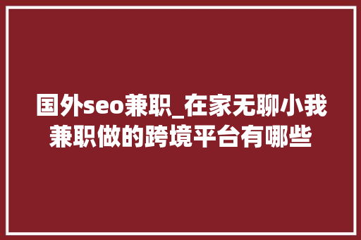 国外seo兼职_在家无聊小我兼职做的跨境平台有哪些 国外seo兼职_在家无聊小我兼职做的跨境平台有哪些 网站建设公司