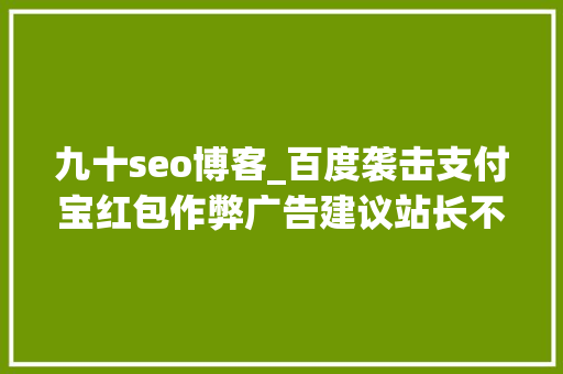 九十seo博客_百度袭击支付宝红包作弊广告建议站长不要再运用所谓的seo技巧 九十seo博客_百度袭击支付宝红包作弊广告建议站长不要再运用所谓的seo技巧 SEO关键词