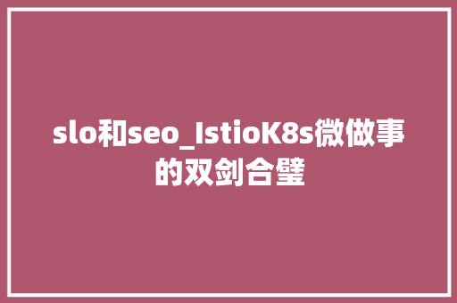 slo和seo_IstioK8s微做事的双剑合璧 slo和seo_IstioK8s微做事的双剑合璧 百度SEO