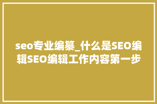 seo专业编纂_什么是SEO编辑SEO编辑工作内容第一步 seo专业编纂_什么是SEO编辑SEO编辑工作内容第一步 SEO关键词