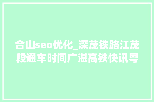 合山seo优化_深茂铁路江茂段通车时间广湛高铁快讯粤西各高铁站效果图 合山seo优化_深茂铁路江茂段通车时间广湛高铁快讯粤西各高铁站效果图 搜狗SEO