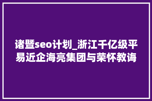 诸暨seo计划_浙江千亿级平易近企海亮集团与荣怀教诲互掐上市公司海亮股份海亮教诲卷入 诸暨seo计划_浙江千亿级平易近企海亮集团与荣怀教诲互掐上市公司海亮股份海亮教诲卷入 神马SEO