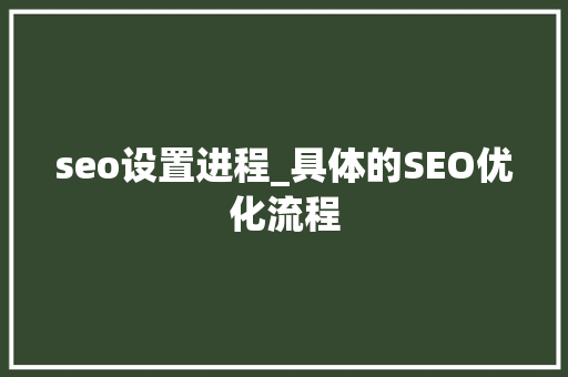 seo设置进程_具体的SEO优化流程 seo设置进程_具体的SEO优化流程 神马SEO