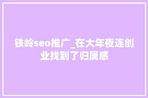 铁岭seo推广_在大年夜连创业找到了归属感 铁岭seo推广_在大年夜连创业找到了归属感 SEO关键词