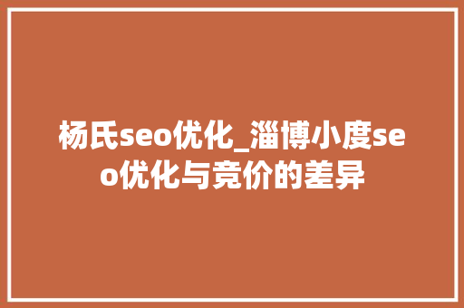 杨氏seo优化_淄博小度seo优化与竞价的差异 SEO关键词 杨氏seo优化_淄博小度seo优化与竞价的差异 杨氏seo优化_淄博小度seo优化与竞价的差异 SEO关键词