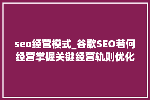 seo经营模式_谷歌SEO若何经营掌握关键经营轨则优化现有流量 seo经营模式_谷歌SEO若何经营掌握关键经营轨则优化现有流量 搜狗SEO