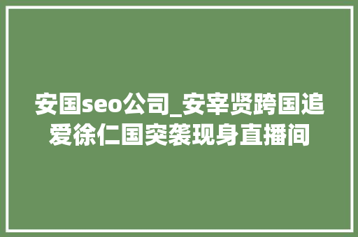 安国seo公司_安宰贤跨国追爱徐仁国突袭现身直播间 安国seo公司_安宰贤跨国追爱徐仁国突袭现身直播间 SEO关键词