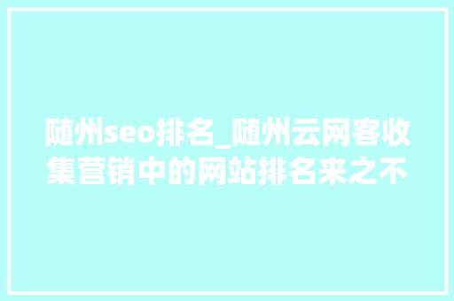 随州seo排名_随州云网客收集营销中的网站排名来之不易 随州seo排名_随州云网客收集营销中的网站排名来之不易 搜狗SEO