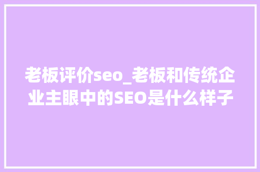 老板评价seo_老板和传统企业主眼中的SEO是什么样子的 老板评价seo_老板和传统企业主眼中的SEO是什么样子的 网站建设公司