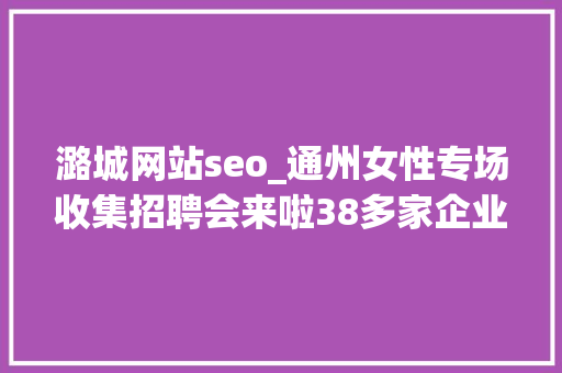 潞城网站seo_通州女性专场收集招聘会来啦38多家企业月薪最高5万 潞城网站seo_通州女性专场收集招聘会来啦38多家企业月薪最高5万 SEO关键词