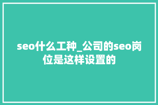 seo什么工种_公司的seo岗位是这样设置的 seo什么工种_公司的seo岗位是这样设置的 必应SEO