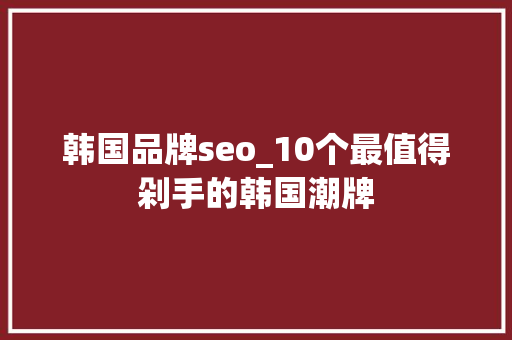 韩国品牌seo_10个最值得剁手的韩国潮牌 韩国品牌seo_10个最值得剁手的韩国潮牌 网站建设公司