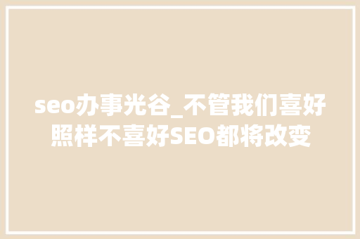 seo办事光谷_不管我们喜好照样不喜好SEO都将改变 seo办事光谷_不管我们喜好照样不喜好SEO都将改变 SEO关键词