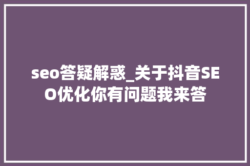 seo答疑解惑_关于抖音SEO优化你有问题我来答 seo答疑解惑_关于抖音SEO优化你有问题我来答 必应SEO
