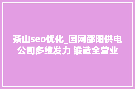 茶山seo优化_国网邵阳供电公司多维发力 锻造全营业核心班组 茶山seo优化_国网邵阳供电公司多维发力 锻造全营业核心班组 搜狗SEO