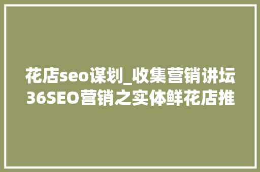 花店seo谋划_收集营销讲坛36SEO营销之实体鲜花店推广软文构思技巧 花店seo谋划_收集营销讲坛36SEO营销之实体鲜花店推广软文构思技巧 网站建设公司