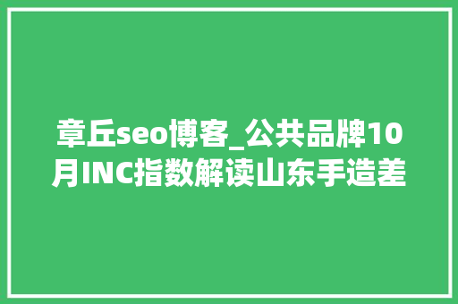 章丘seo博客_公共品牌10月INC指数解读山东手造差点跌出前十 章丘seo博客_公共品牌10月INC指数解读山东手造差点跌出前十 神马SEO