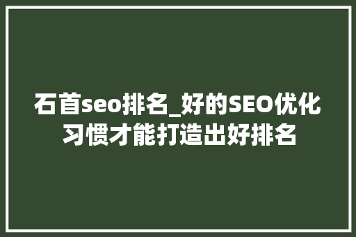 石首seo排名_好的SEO优化习惯才能打造出好排名 石首seo排名_好的SEO优化习惯才能打造出好排名 必应SEO