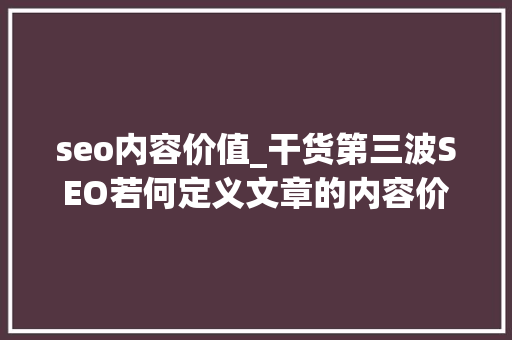 seo内容价值_干货第三波SEO若何定义文章的内容价值 seo内容价值_干货第三波SEO若何定义文章的内容价值 搜狗SEO