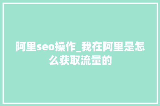 阿里seo操作_我在阿里是怎么获取流量的 阿里seo操作_我在阿里是怎么获取流量的 必应SEO