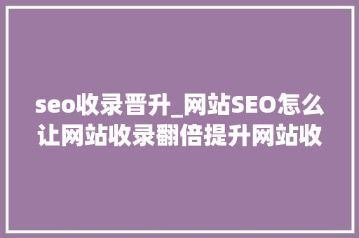 seo收录晋升_网站SEO怎么让网站收录翻倍提升网站收录率 神马SEO seo收录晋升_网站SEO怎么让网站收录翻倍提升网站收录率 seo收录晋升_网站SEO怎么让网站收录翻倍提升网站收录率 神马SEO
