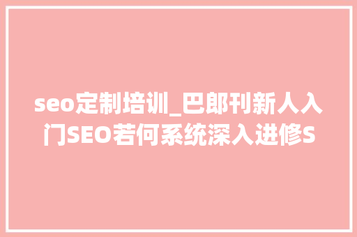 seo定制培训_巴郎刊新人入门SEO若何系统深入进修SEOSEO进修 seo定制培训_巴郎刊新人入门SEO若何系统深入进修SEOSEO进修 SEO关键词