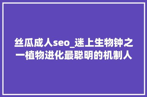 丝瓜成人seo_迷上生物钟之一植物进化最聪明的机制人类若何改造运用