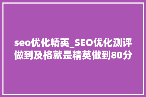 seo优化精英_SEO优化测评做到及格就是精英做到80分以上就是专家原创 seo优化精英_SEO优化测评做到及格就是精英做到80分以上就是专家原创 搜狗SEO