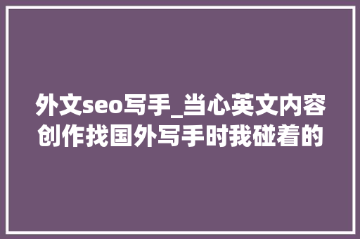 外文seo写手_当心英文内容创作找国外写手时我碰着的一个天坑可能白白浪费你的钱 外文seo写手_当心英文内容创作找国外写手时我碰着的一个天坑可能白白浪费你的钱 SEO关键词