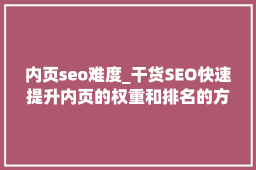 内页seo难度_干货SEO快速提升内页的权重和排名的方法 内页seo难度_干货SEO快速提升内页的权重和排名的方法 网站建设公司