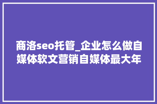 商洛seo托管_企业怎么做自媒体软文营销自媒体最大年夜营销筹划是什么。 商洛seo托管_企业怎么做自媒体软文营销自媒体最大年夜营销筹划是什么。 百度SEO