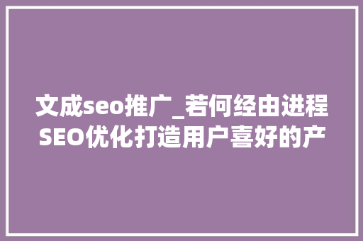 文成seo推广_若何经由进程SEO优化打造用户喜好的产品常识库 文成seo推广_若何经由进程SEO优化打造用户喜好的产品常识库 必应SEO