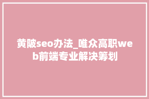 黄陂seo办法_唯众高职web前端专业解决筹划 黄陂seo办法_唯众高职web前端专业解决筹划 百度SEO