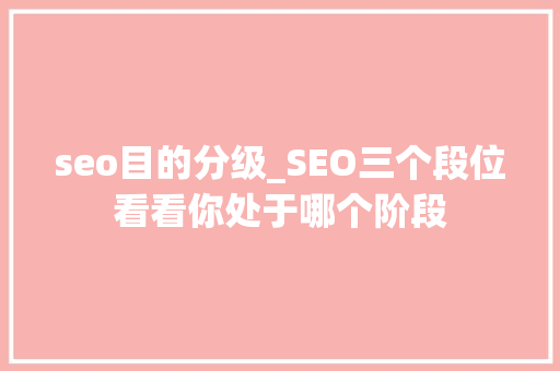 seo目的分级_SEO三个段位看看你处于哪个阶段