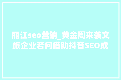 丽江seo营销_黄金周来袭文旅企业若何借助抖音SEO成为下一个淄博烧烤 丽江seo营销_黄金周来袭文旅企业若何借助抖音SEO成为下一个淄博烧烤 神马SEO