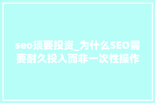 seo须要投资_为什么SEO需要耐久投入而非一次性操作 seo须要投资_为什么SEO需要耐久投入而非一次性操作 百度SEO
