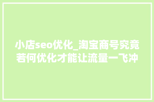 小店seo优化_淘宝商号究竟若何优化才能让流量一飞冲天全程实操传授教化 小店seo优化_淘宝商号究竟若何优化才能让流量一飞冲天全程实操传授教化 百度SEO