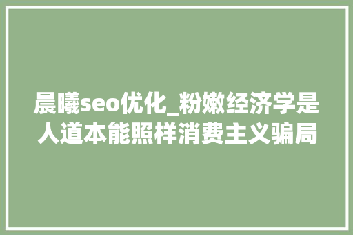 晨曦seo优化_粉嫩经济学是人道本能照样消费主义骗局 晨曦seo优化_粉嫩经济学是人道本能照样消费主义骗局 必应SEO