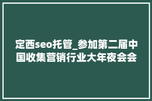 定西seo托管_参加第二届中国收集营销行业大年夜会会议记录 定西seo托管_参加第二届中国收集营销行业大年夜会会议记录 必应SEO