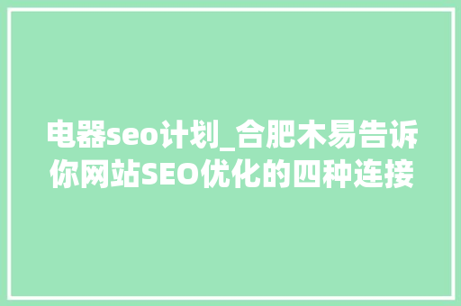 电器seo计划_合肥木易告诉你网站SEO优化的四种连接 电器seo计划_合肥木易告诉你网站SEO优化的四种连接 百度SEO