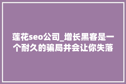 莲花seo公司_增长黑客是一个耐久的骗局并会让你失落去数百万 莲花seo公司_增长黑客是一个耐久的骗局并会让你失落去数百万 搜狗SEO