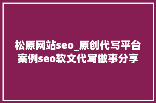 松原网站seo_原创代写平台案例seo软文代写做事分享撰写技巧 松原网站seo_原创代写平台案例seo软文代写做事分享撰写技巧 必应SEO