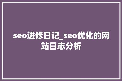seo进修日记_seo优化的网站日志分析 seo进修日记_seo优化的网站日志分析 SEO关键词