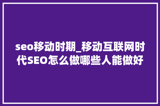 seo移动时期_移动互联网时代SEO怎么做哪些人能做好 seo移动时期_移动互联网时代SEO怎么做哪些人能做好 神马SEO
