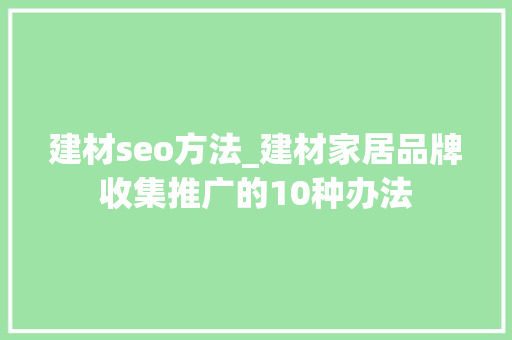 建材seo方法_建材家居品牌收集推广的10种办法 建材seo方法_建材家居品牌收集推广的10种办法 网站建设公司