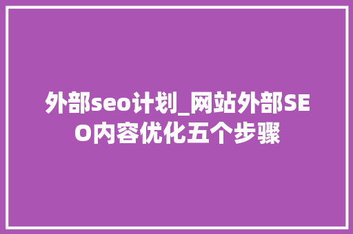 外部seo计划_网站外部SEO内容优化五个步骤 外部seo计划_网站外部SEO内容优化五个步骤 神马SEO